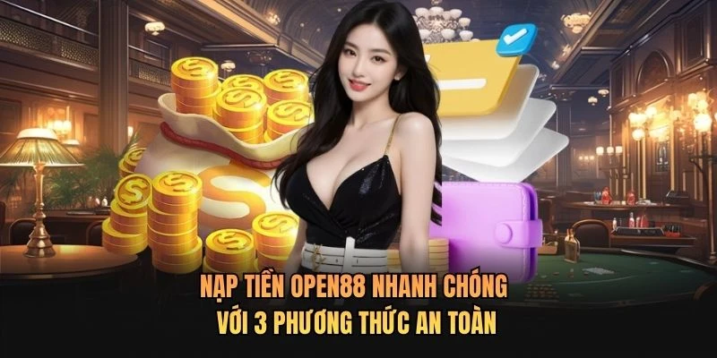 Nạp Tiền OPEN88 Nhanh Chóng Với 3 Phương Thức An Toàn