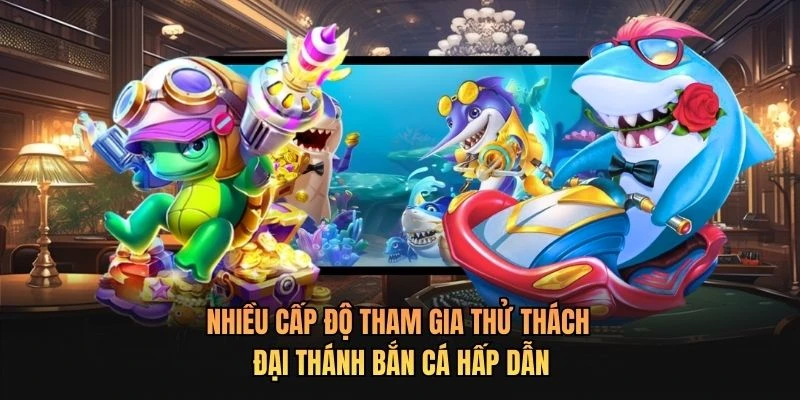 Nhiều cấp độ tham gia thử thách Đại Thánh Bắn Cá hấp dẫn