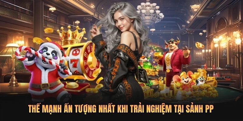 Thế mạnh ấn tượng nhất khi trải nghiệm tại sảnh PP