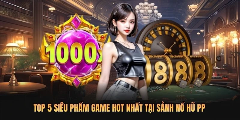 Top 5 siêu phẩm game hot nhất tại sảnh nổ hũ PP